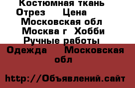 Костюмная ткань . Отрез . › Цена ­ 400 - Московская обл., Москва г. Хобби. Ручные работы » Одежда   . Московская обл.